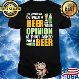 THE DIFFERENCE BETWEEN A BEER AND YOUR OPINION IS THAT I ASKED FOR A BEER SHIRT
