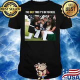 The Only Time It’s Ok To Kneel shirt