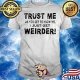 Trust Me As You Get To Know Me I Just Get Weirder shirt
