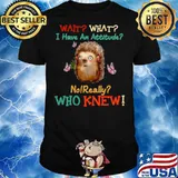 Wait What I Have An Hedgehog Attitude No Really Who Knew shirt