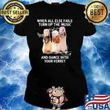WHEN ALL ELSE FAILS TURN UP THE MUSIC AND DANCE WITH YOUR FERRET SHIRT Ladies tee