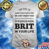 You Are So Hard To Buy Gifts For Just Enjoy This Joy Of Having An Amazing Brit In Your Life shirt