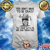 You Don’t Have To Be Crazy To Drink With Us We Can Train You Skull Shirt