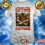 You Don’t Stop Cutting When You Get Old – You Get Old When You Stop Cutting shirt