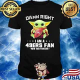 Damn Right I Am A 49ers Fan Now And Forever Baby Yoda Shirt