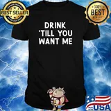 Drink 'Till You Want Me Shirt