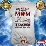 God Gifted Me Two Titles Mom And Teacher And I Rock Them Both Book And Flower Shirt