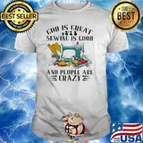 God IS Great Sewing Is Good And PEople Are Crazy Shirt