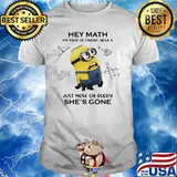 Hey Math Im Tired Of Finding Your X Just Move On Buddy Shes Gone Minion Shirt