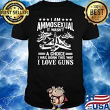 I Am Ammosexual It Wasn't A Choice I Was Born This Way I Love Guns Shirt