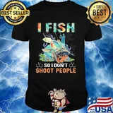 I Fish So I Don't Shoot People Shirt