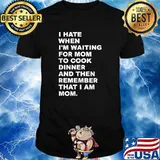 I Hate When I'm Waiting For Mom To Cook Dinner That I Am Mom Quote Shirt