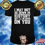 I May Not Go Down In History But I'll Go Down On You Shirt