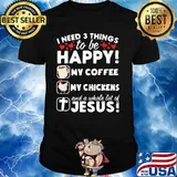 I Need 3 Things To Be Happy My Coffee My Chickens And A Whole Lot OF Jesus Shirt