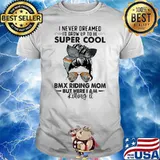 I Never Dreamed I'd Grow Up To Be Super Cool BMX Riding Mom But Here I Am Killing It Shirt
