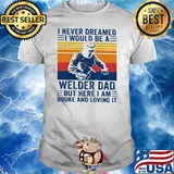 I Never Dreamed I Would Be A Welder Dad But Here I Am Broke And Loving It Vintage Shirt