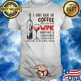 I Ran Out Of Coffee This Morning Wine Seemed A Reasonable Replacement Everyone Is So Pretty Today Shirt