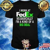 I Work At Fedex So Basically I Am A Kind Of A Big Deal Shirt