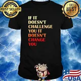 If it doesnt challenge you it doesnt change you shirt