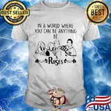 In A World Where You Can Be Anything Be A Rose Shirt