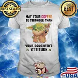May Your Coffee Be Stronger Than Your Daughter’s Attitude Baby Yoda Shirt