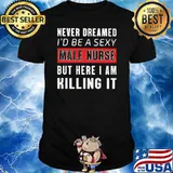 Never Dreamed I'd Be A Sexy Male Nurse But Here I Am Killing It Shirt