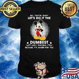 No You’re Right Let’s Do It The Dumbest Way Possible Because It’s Easier For You Mickey Mouse Shirt