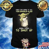 Since You Know It All You Should Also Know When To Shut Up Yoda Shirt