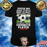 Soccer Dad Some People Have To Wait Their Entire Lives To Meet Their Favorite Player I Raised Mine Shirt