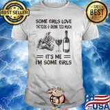 Some Girls Love Tattoos Drink Too Muck It's Me I'm Some Girls Shirt