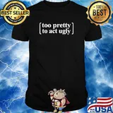 Too Pretty To Act Ugly Shirt