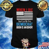 When I Die Don't Let Me Vote Democrat Biden Is An Idiot American Flag Shirt