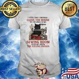 I Feel Like I Should Clean The House So I'm Going To My Sewing Room To Play Until The Feeling Passes Cat Shirt