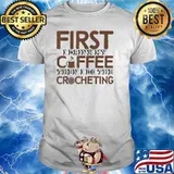 First I Drink My Coffee Then I Do The Crocheting Crocheter Shirt