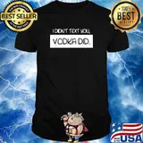 I Didn't Text You Vodka Did Alcoholic Drinking Shirt