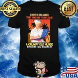 I Never Dreamed That ONe Day I'd Become A Grumpy Olf Nurse But Here I Am Killing It Shirt