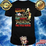It cant be inherited nor can it be purchased i have earned it with my blood sweat and tears the title nurse shirt
