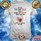 IT's Better To Go Old With A Sense Of Humor Than To Grow Old With No Sense At All Shirt