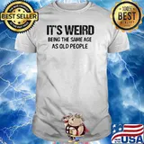 It's Weird Being The Same Age As Old People Shirt