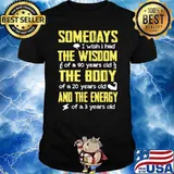 Somedays I Wish I Had The Wisdom Of A 90 Years Old The Body Of A 20 Years Old And The Energy Of A 3 Years Old Shirt
