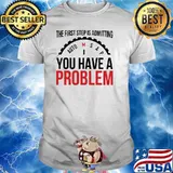The First Step Is Admitting You Have A Problem Shirt