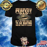 There's No Such THing As A Perfect Dad But If Teach Your Kids To Go Boating You're Pretty Close Shirt