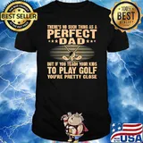 There's No Such THing As A Perfect Dad But If Teach Your Kids To Go Golf You're Pretty Close Shirt