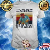 Yes I Know I Am On Fire Let Me Finish THis Weld Vintage Shirt