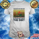 You're Never Too Old To Play In The Dirt Gardening Vintage Shirt
