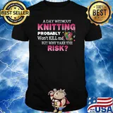 A DAY WITHOUT KNITTING PROBABLY WON'T Kill but why take the rish T-Shirt