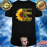 Apparently We're Trouble When We are Together Who Knew Sunflower Shirt