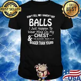 Don’t Tell Me I Haven’t Got Balls I Just Happen To Wear Mine On My Chest T-Shirt