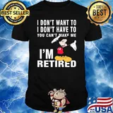 I Don't Want To I Don't Have To You Can't Make Me I'm Retired Mickey Shirt