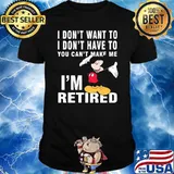 I dont want to i dont have to you can make me im retired mickey mouse shirt